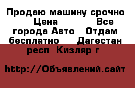 Продаю машину срочно!!! › Цена ­ 5 000 - Все города Авто » Отдам бесплатно   . Дагестан респ.,Кизляр г.